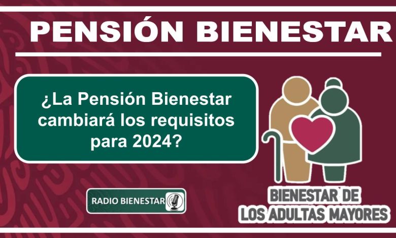 ¿La Pensión Bienestar cambiará los requisitos para 2024?