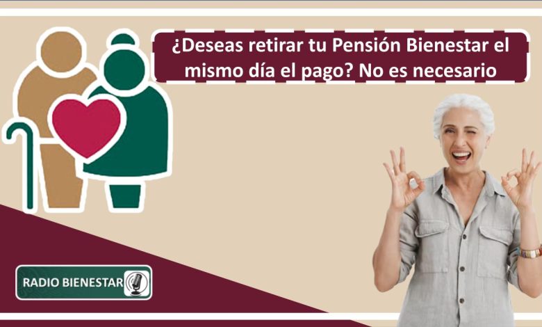 ¿Deseas retirar tu Pensión Bienestar el mismo día el pago? No es necesario