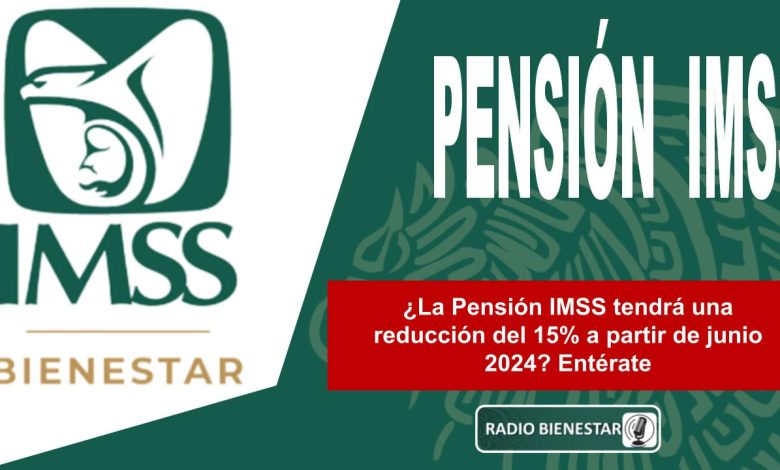 ¿La Pensión IMSS tendrá una reducción del 15% a partir de junio 2024? Entérate