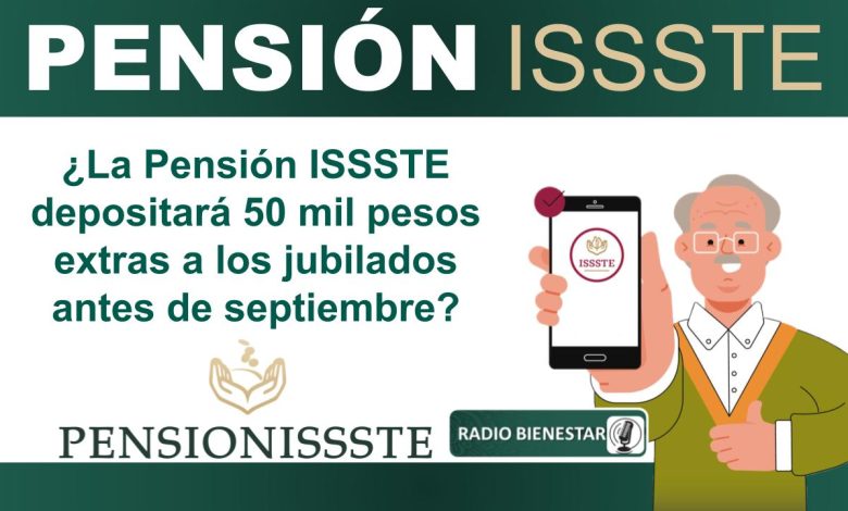 ¿La Pensión ISSSTE depositará 50 mil pesos extras a los jubilados antes de septiembre?