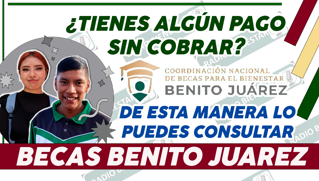 ¿TIENES ALGÚN PAGO SIN COBRAR DE LA BECA BENITO JUÁREZ?