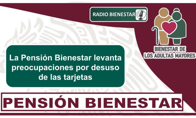 La Pensión Bienestar levanta preocupaciones por desuso de las tarjetas