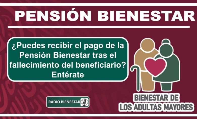 ¿Puedes recibir el pago de la Pensión Bienestar tras el fallecimiento del beneficiario? Entérate