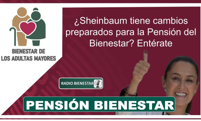 ¿Sheinbaum tiene cambios preparados para la Pensión del Bienestar? Entérate