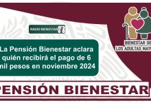 La Pensión Bienestar aclara quién recibirá el pago de 6 mil pesos en noviembre 2024