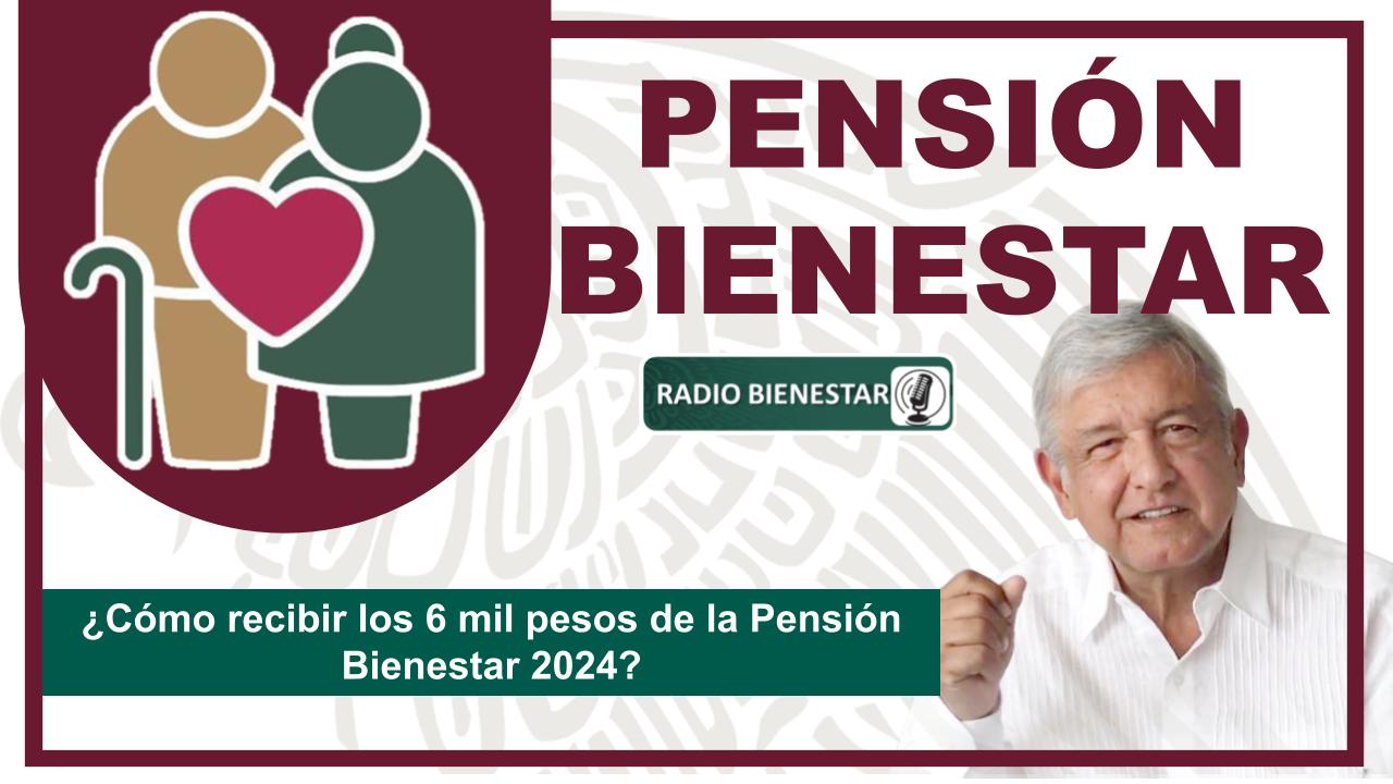 ¿Cómo recibir los 6 mil pesos de la Pensión Bienestar 2024?