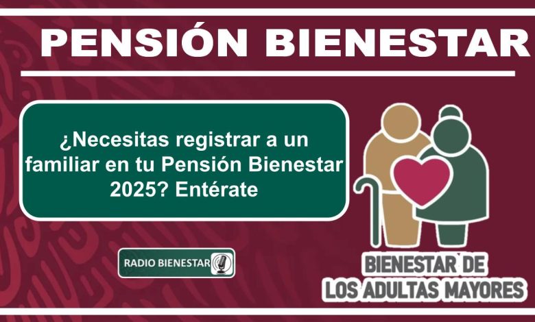 ¿Necesitas registrar a un familiar en tu Pensión Bienestar 2025? Entérate