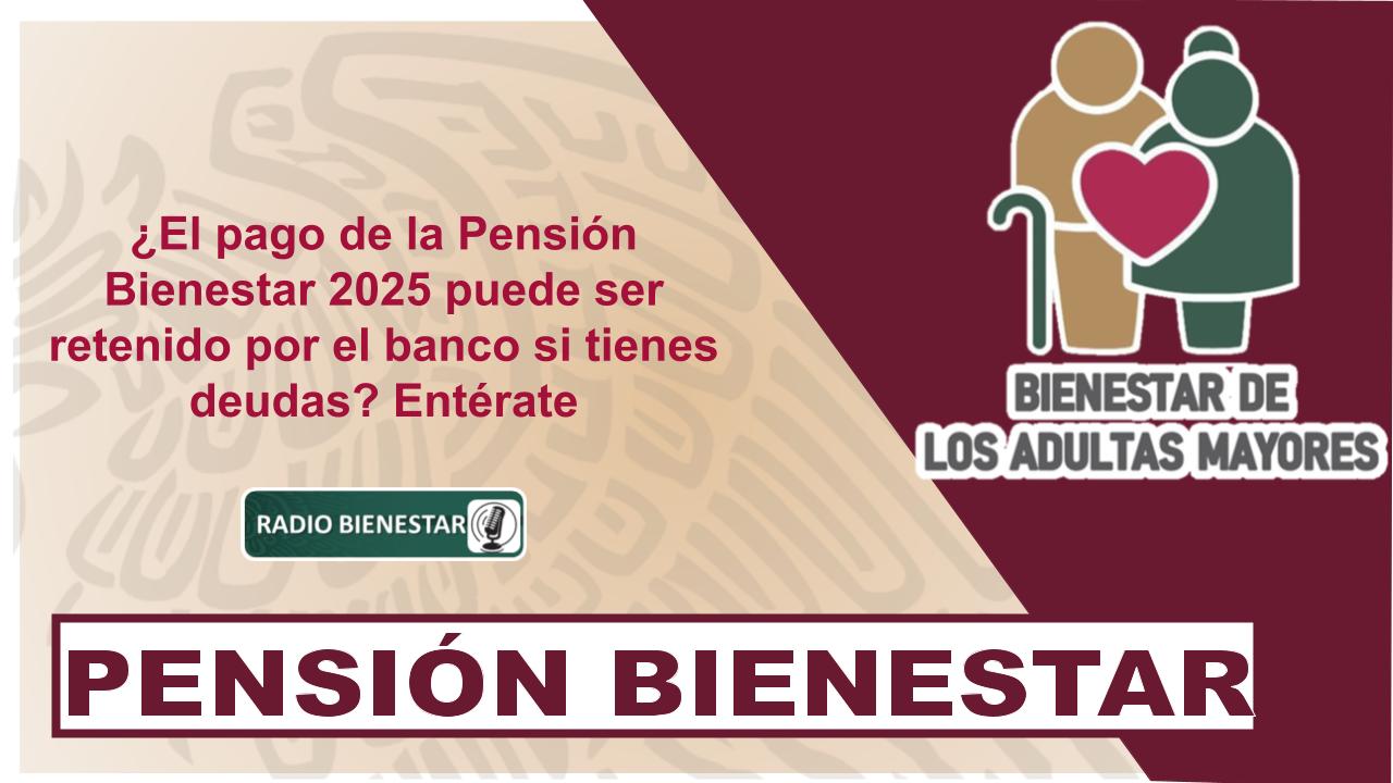 ¿El pago de la Pensión Bienestar 2025 puede ser retenido por el banco si tienes deudas? Entérate