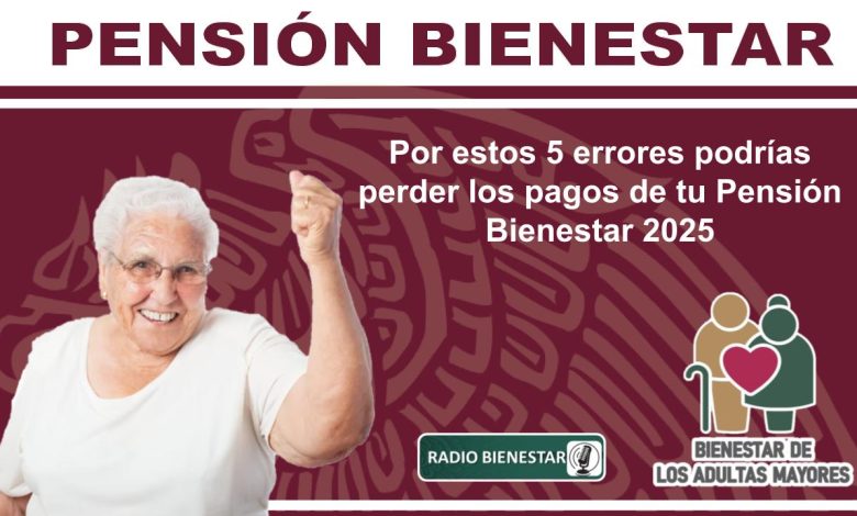 Por estos 5 errores podrías perder los pagos de tu Pensión Bienestar 2025