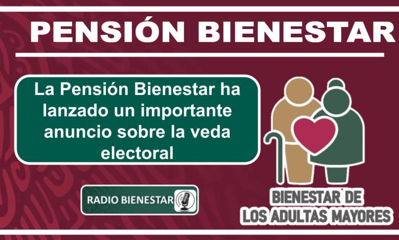 La Pensión Bienestar ha lanzado un importante anuncio sobre la veda electoral