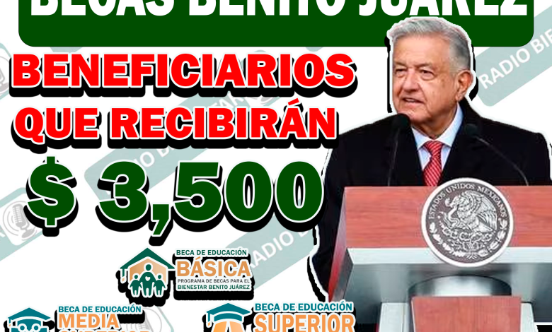 ¿QUÉ BENEFICIARIOS RECIBIRÁN $ 3,500 PESOS? | BECAS BENITO JUÁREZ